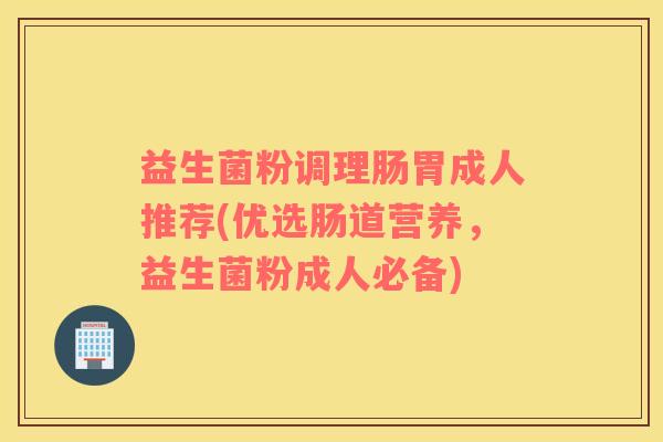 益生菌粉调理肠胃成人推荐(优选肠道营养,益生菌粉成人必备) 益生菌粉调理肠胃成人推荐(优选肠道营养,益生菌粉成人必备)