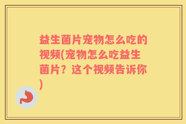 益生菌片宠物怎么吃的视频(宠物怎么吃益生菌片？这个视频告诉你)