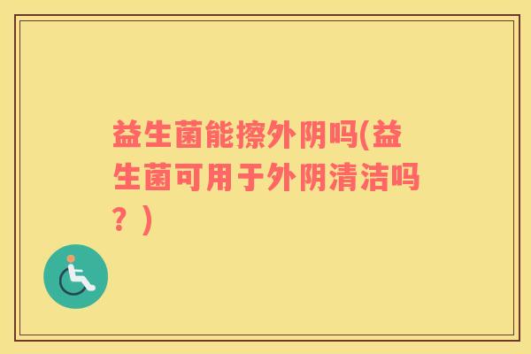益生菌能擦外阴吗(益生菌可用于外阴清洁吗？)