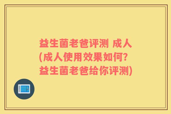 益生菌老爸评测 成人(成人使用效果如何？益生菌老爸给你评测)