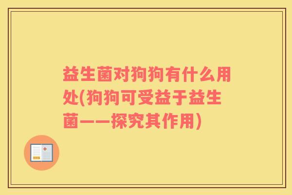 益生菌对狗狗有什么用处(狗狗可受益于益生菌——探究其作用)