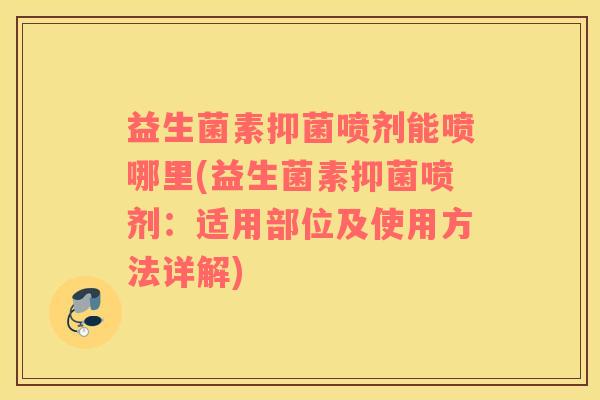 益生菌素抑菌喷剂能喷哪里(益生菌素抑菌喷剂：适用部位及使用方法详解)