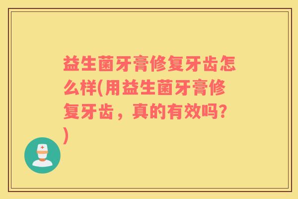 益生菌牙膏修复牙齿怎么样(用益生菌牙膏修复牙齿，真的有效吗？)