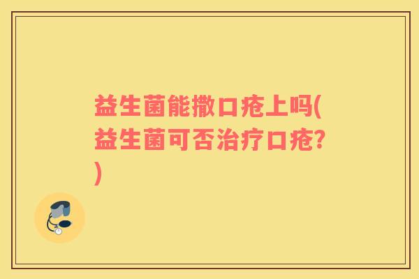 益生菌能撒口疮上吗(益生菌可否口疮?) 益生菌能撒口疮上吗(益生菌可否口疮?)