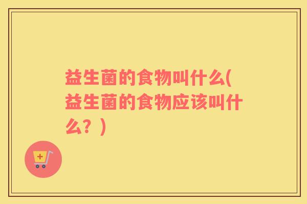 益生菌的食物叫什么(益生菌的食物应该叫什么？)