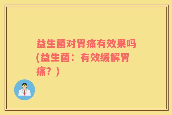 益生菌对胃痛有效果吗(益生菌：有效缓解胃痛？)