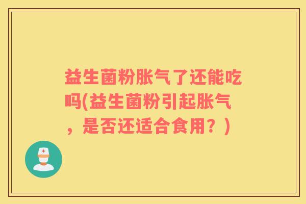 益生菌粉了还能吃吗(益生菌粉引起,是否还适合食用?) 益生菌粉了还能吃吗(益生菌粉引起,是否还适合食用?)