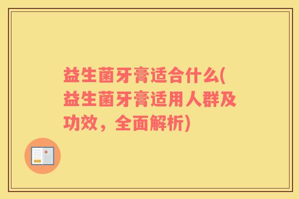 益生菌牙膏适合什么(益生菌牙膏适用人群及功效，全面解析)