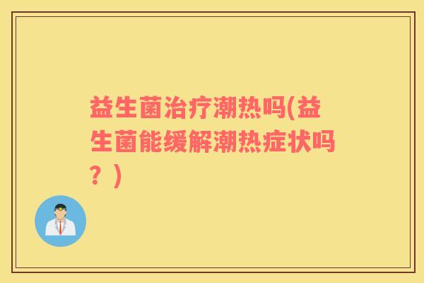 益生菌潮热吗(益生菌能缓解潮热症状吗？)