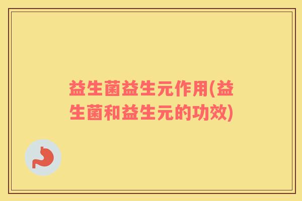 益生菌益生元作用(益生菌和益生元的功效) 益生菌益生元作用(益生菌和益生元的功效)