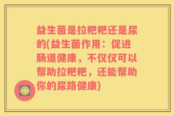 益生菌是拉粑粑还是尿的(益生菌作用：促进肠道健康，不仅仅可以帮助拉粑粑，还能帮助你的尿路健康)