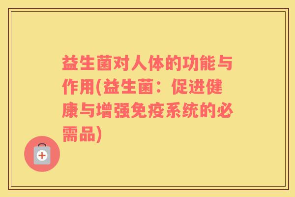 益生菌对人体的功能与作用(益生菌:促进健康与增强系统的必需品) 益生菌对人体的功能与作用(益生菌:促进健康与增强系统的必需品)