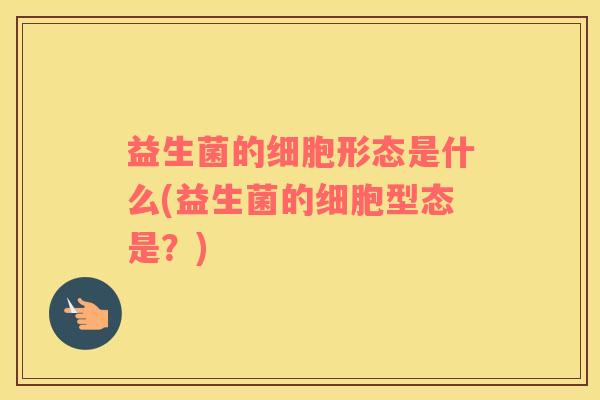 益生菌的细胞形态是什么(益生菌的细胞型态是？)