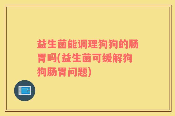 益生菌能调理狗狗的肠胃吗(益生菌可缓解狗狗肠胃问题) 益生菌能调理狗狗的肠胃吗(益生菌可缓解狗狗肠胃问题)