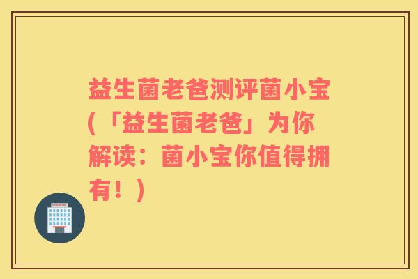 益生菌老爸测评菌小宝(「益生菌老爸」为你解读：菌小宝你值得拥有！)