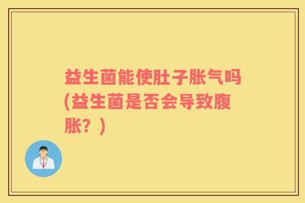 益生菌能使肚子吗(益生菌是否会导致？)