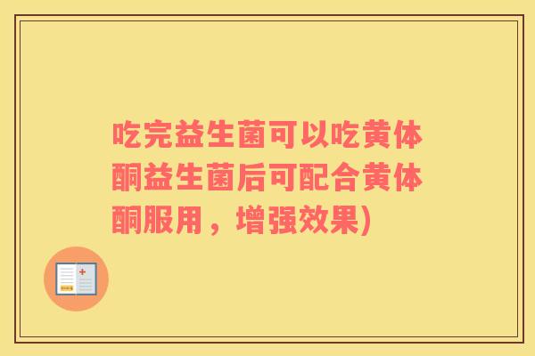 吃完益生菌可以吃黄体酮益生菌后可配合黄体酮服用，增强效果)