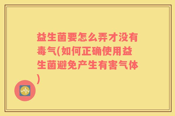 益生菌要怎么弄才没有毒气(如何正确使用益生菌避免产生有害气体)