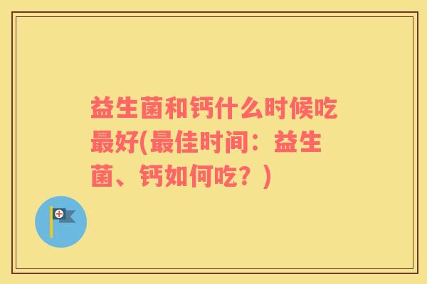 益生菌和钙什么时候吃好(佳时间：益生菌、钙如何吃？)