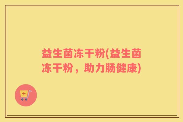 益生菌冻干粉(益生菌冻干粉，助力肠健康)