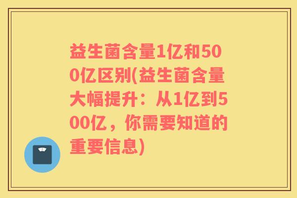 益生菌含量1亿和500亿区别(益生菌含量大幅提升：从1亿到500亿，你需要知道的重要信息)