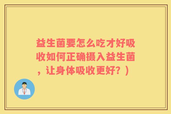 益生菌要怎么吃才好吸收如何正确摄入益生菌,让身体吸收更好?) 益生菌要怎么吃才好吸收如何正确摄入益生菌,让身体吸收更好?)