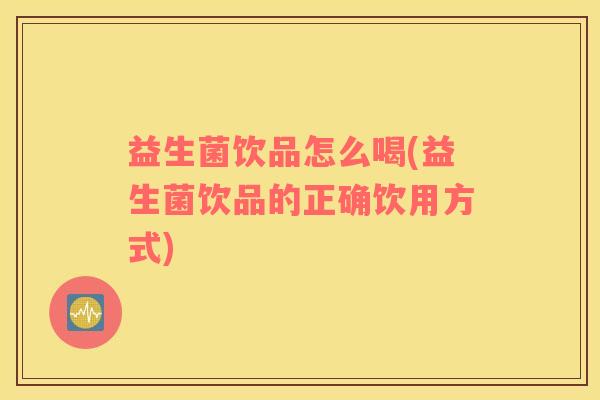 益生菌饮品怎么喝(益生菌饮品的正确饮用方式)