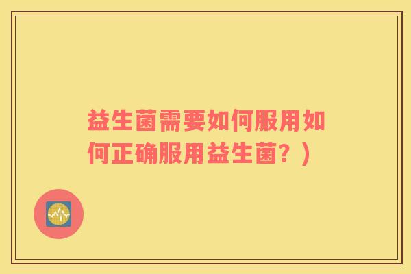 益生菌需要如何服用如何正确服用益生菌？)