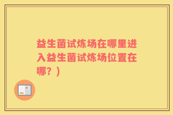 益生菌试炼场在哪里进入益生菌试炼场位置在哪？)