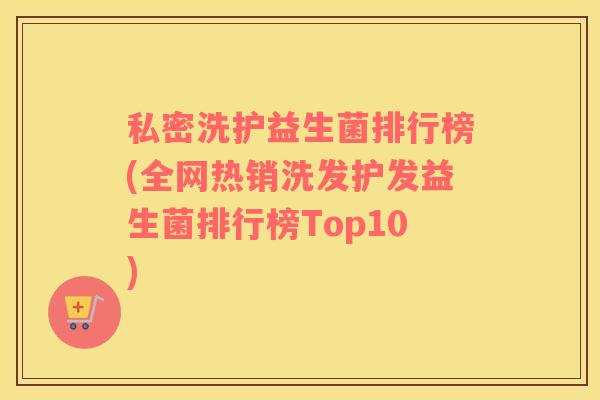 私密洗护益生菌排行榜(全网热销洗发护发益生菌排行榜Top10)