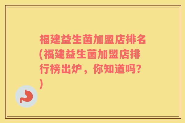 福建益生菌加盟店排名(福建益生菌加盟店排行榜出炉，你知道吗？)