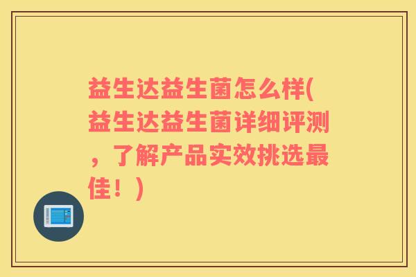益生达益生菌怎么样(益生达益生菌详细评测，了解产品实效挑选佳！)