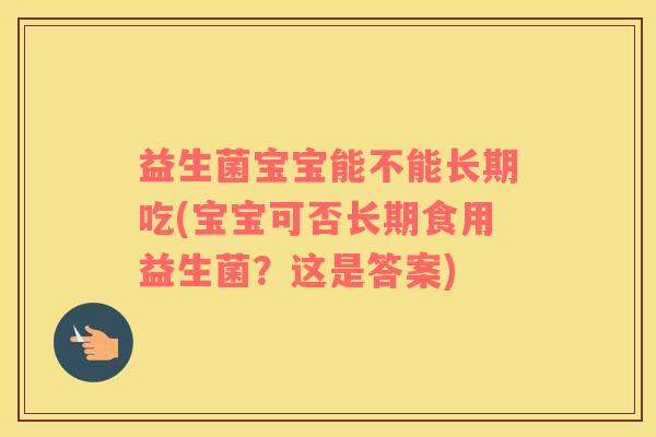 益生菌宝宝能不能长期吃(宝宝可否长期食用益生菌？这是答案)