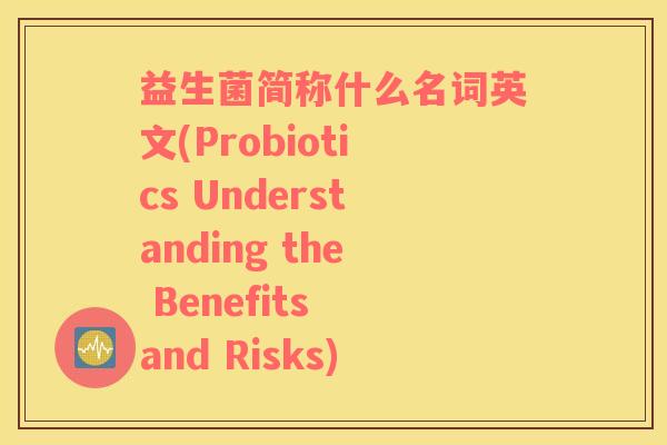 益生菌简称什么名词英文(Probiotics Understanding the Benefits and Risks) 益生菌简称什么名词英文(Probiotics Understanding the Benefits and Risks)