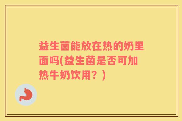益生菌能放在热的奶里面吗(益生菌是否可加热牛奶饮用？)
