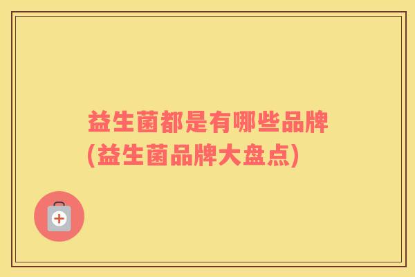 益生菌都是有哪些品牌(益生菌品牌大盘点) 益生菌都是有哪些品牌(益生菌品牌大盘点)