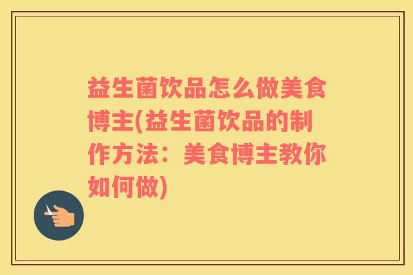 益生菌饮品怎么做美食博主(益生菌饮品的制作方法：美食博主教你如何做)