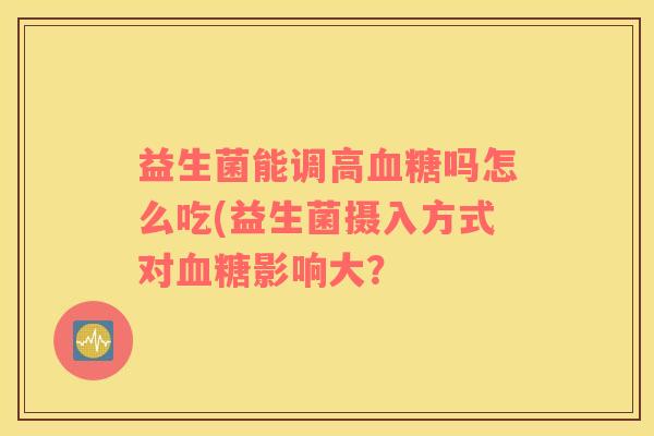 益生菌能调高吗怎么吃(益生菌摄入方式对影响大？