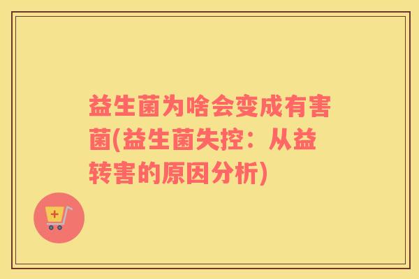 益生菌为啥会变成有害菌(益生菌失控：从益转害的原因分析)