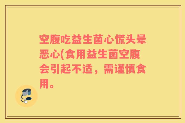 空腹吃益生菌心慌头晕恶心(食用益生菌空腹会引起不适,需谨慎食用。 空腹吃益生菌心慌头晕恶心(食用益生菌空腹会引起不适,需谨慎食用。