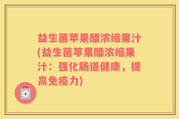益生菌苹果醋浓缩果汁(益生菌苹果醋浓缩果汁：强化肠道健康，提高力)
