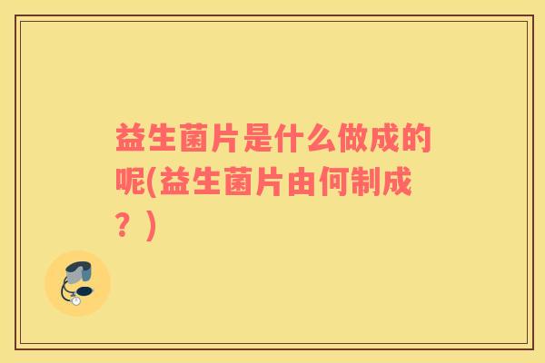 益生菌片是什么做成的呢(益生菌片由何制成？)