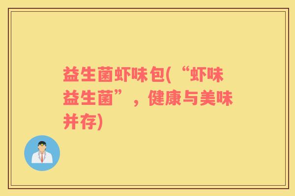 益生菌虾味包(“虾味益生菌”,健康与美味并存) 益生菌虾味包(“虾味益生菌”,健康与美味并存)