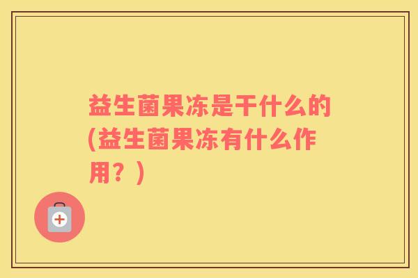 益生菌果冻是干什么的(益生菌果冻有什么作用？)