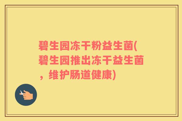碧生园冻干粉益生菌(碧生园推出冻干益生菌，维护肠道健康)