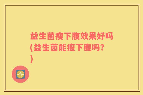 益生菌瘦下腹效果好吗(益生菌能瘦下腹吗?) 益生菌瘦下腹效果好吗(益生菌能瘦下腹吗?)
