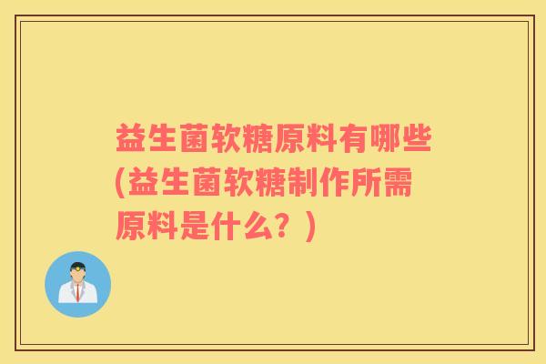 益生菌软糖原料有哪些(益生菌软糖制作所需原料是什么？)