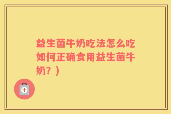 益生菌牛奶吃法怎么吃如何正确食用益生菌牛奶？)