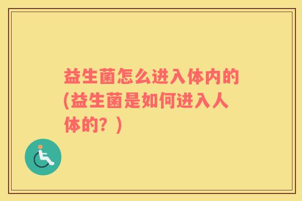 益生菌怎么进入体内的(益生菌是如何进入人体的?) 益生菌怎么进入体内的(益生菌是如何进入人体的?)