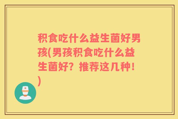 积食吃什么益生菌好男孩(男孩积食吃什么益生菌好？推荐这几种！)